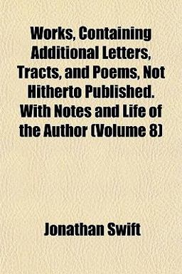Works, Containing Additional Letters, Tracts, and Poems, Not Hitherto Published with Notes and Life of the Author