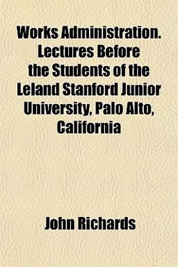 Works Administration Lectures Before the Students of the Leland Stanford Junior University, Palo Alto, Californi