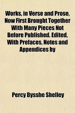 Works, in Verse and Prose, Now First Brought Together with Many Pieces Not Before Published Edited, with Prefaces, Notes and Appendices By