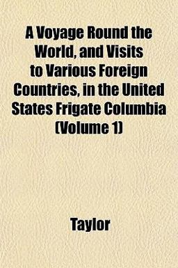 A Voyage Round the World, and Visits to Various Foreign Countries, in the United States Frigate Columbia A Voyage Round the World, and Visits to Various Foreign Countries, in the United States Frigate Columbia