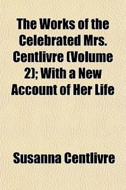 The Works of the Celebrated Mrs Centlivre; with a New Account of Her Life