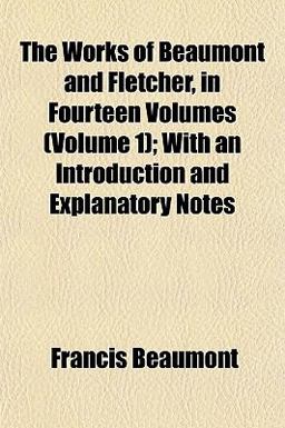 The Works of Beaumont and Fletcher, in Fourteen Volumes; with an Introduction and Explanatory Notes