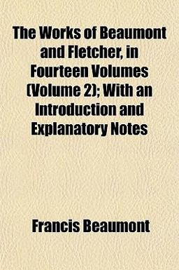 The Works of Beaumont and Fletcher, in Fourteen Volumes; with an Introduction and Explanatory Notes