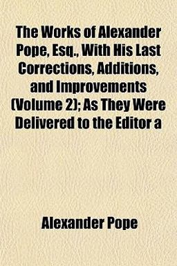 The Works of Alexander Pope, Esq , with His Last Corrections, Additions, and Improvements; As They Were Delivered to the Editor
