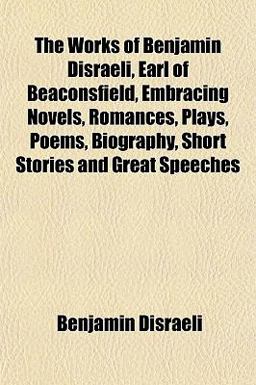 The Works of Benjamin Disraeli, Earl of Beaconsfield, Embracing Novels, Romances, Plays, Poems, Biography, Short Stories and Great Speeches