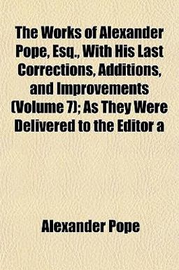 The Works of Alexander Pope, Esq , with His Last Corrections, Additions, and Improvements; As They Were Delivered to the Editor