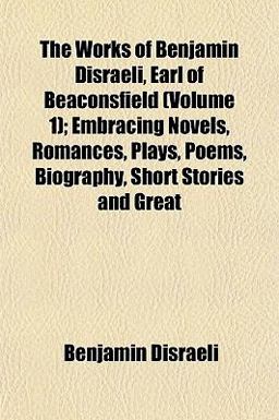 The Works of Benjamin Disraeli, Earl of Beaconsfield; Embracing Novels, Romances, Plays, Poems, Biography, Short Stories and Great