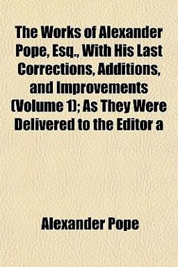 The Works of Alexander Pope, Esq , with His Last Corrections, Additions, and Improvements; As They Were Delivered to the Editor
