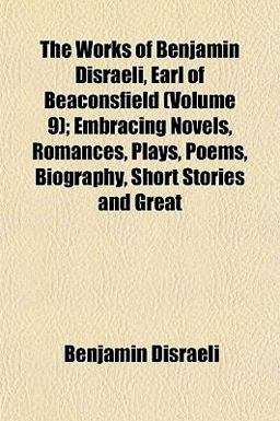 The Works of Benjamin Disraeli, Earl of Beaconsfield; Embracing Novels, Romances, Plays, Poems, Biography, Short Stories and Great