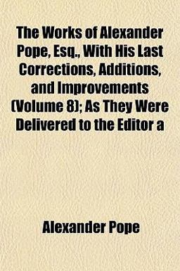 The Works of Alexander Pope, Esq , with His Last Corrections, Additions, and Improvements; As They Were Delivered to the Editor