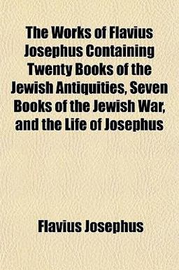 The Works of Flavius Josephus Containing Twenty Books of the Jewish Antiquities, Seven Books of the Jewish War, and the Life of Josephus