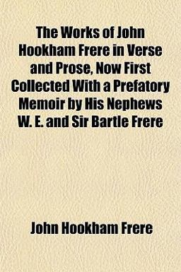 The Works of John Hookham Frere in Verse and Prose, Now First Collected with a Prefatory Memoir by His Nephews W E and Sir Bartle Frere