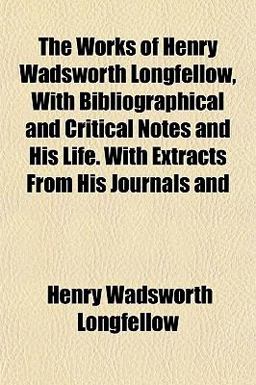 The Works of Henry Wadsworth Longfellow, with Bibliographical and Critical Notes and His Life with Extracts from His Journals And