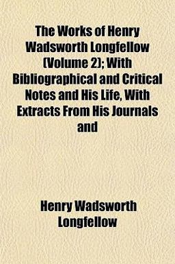 The Works of Henry Wadsworth Longfellow; with Bibliographical and Critical Notes and His Life, with Extracts from His Journals And