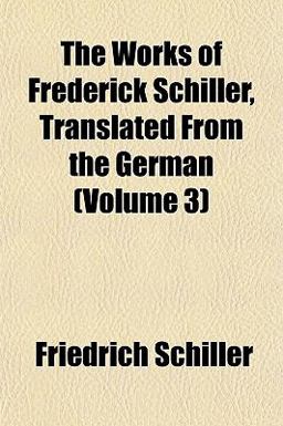 The Works of Frederick Schiller, Translated from the German
