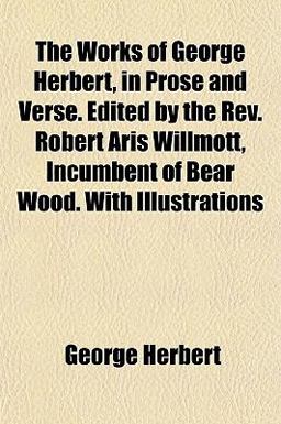The Works of George Herbert, in Prose and Verse Edited by the Rev Robert Aris Willmott, Incumbent of Bear Wood with Illustrations