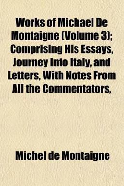 Works of Michael de Montaigne; Comprising His Essays, Journey into Italy, and Letters, with Notes from All the Commentators
