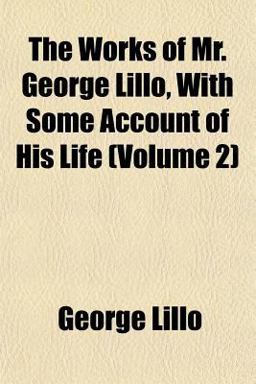 The Works of Mr George Lillo, with Some Account of His Life