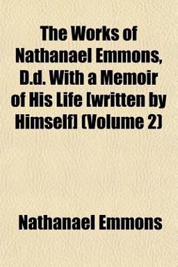 The Works of Nathanael Emmons, D D with a Memoir of His Life [Written by Himself]