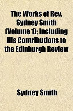 The Works of Rev Sydney Smith; Including His Contributions to the Edinburgh Review The Works of Rev Sydney Smith; Including His Contributions to the Edinburgh Review