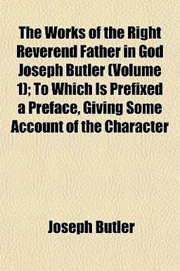 The Works of the Right Reverend Father in God Joseph Butler; to Which Is Prefixed a Preface, Giving Some Account of the Character The Works of the Right Reverend Father in God Joseph Butler; to Which Is Prefixed a Preface, Giving Some Account of the Character