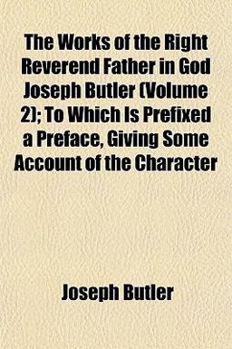The Works of the Right Reverend Father in God Joseph Butler; to Which Is Prefixed a Preface, Giving Some Account of the Character The Works of the Right Reverend Father in God Joseph Butler; to Which Is Prefixed a Preface, Giving Some Account of the Character