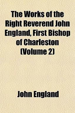The Works of the Right Reverend John England, First Bishop of Charleston