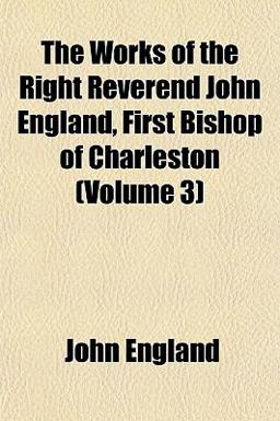 The Works of the Right Reverend John England, First Bishop of Charleston