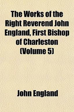 The Works of the Right Reverend John England, First Bishop of Charleston