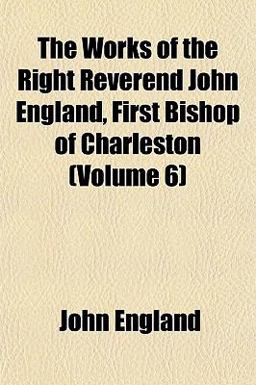 The Works of the Right Reverend John England, First Bishop of Charleston
