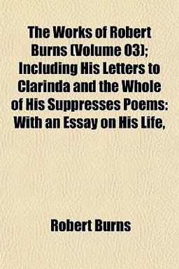The Works of Robert Burns; Including His Letters to Clarinda and the Whole of His Suppresses Poems