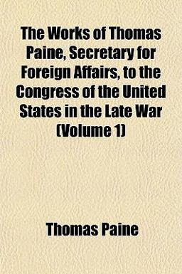 The Works of Thomas Paine, Secretary for Foreign Affairs, to the Congress of the United States in the Late War