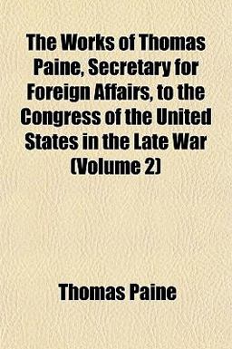 The Works of Thomas Paine, Secretary for Foreign Affairs, to the Congress of the United States in the Late War