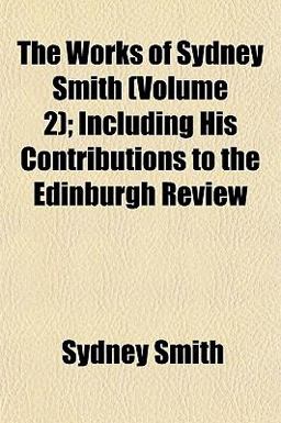The Works of Sydney Smith; Including His Contributions to the Edinburgh Review The Works of Sydney Smith; Including His Contributions to the Edinburgh Review