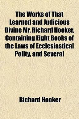 The Works of That Learned and Judicious Divine Mr Richard Hooker, Containing Eight Books of the Laws of Ecclesiastical Polity, and Several