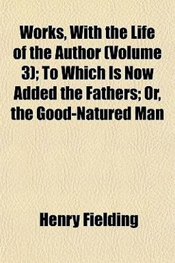 Works, with the Life of the Author; to Which Is Now Added the Fathers; or, the Good-Natured Man