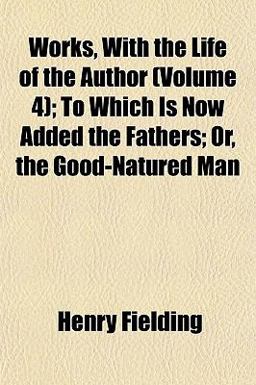 Works, with the Life of the Author; to Which Is Now Added the Fathers; or, the Good-Natured Man