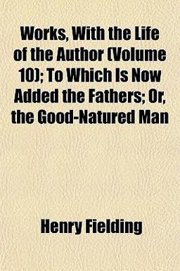 Works, with the Life of the Author; to Which Is Now Added the Fathers; or, the Good-Natured Man