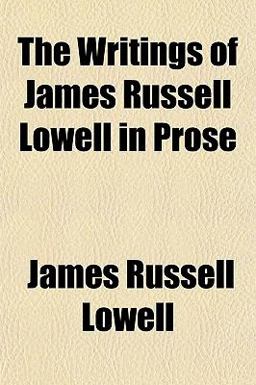 The Writings of James Russell Lowell in Prose