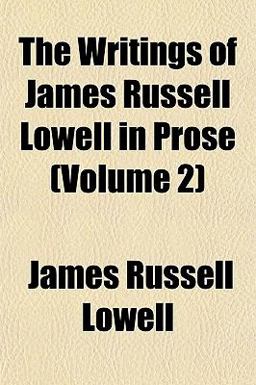 The Writings of James Russell Lowell in Prose