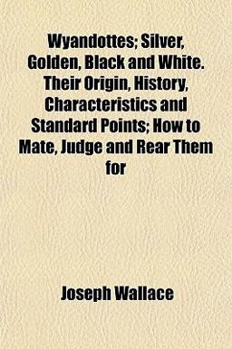 Wyandottes; Silver, Golden, Black and White Their Origin, History, Characteristics and Standard Points; How to Mate, Judge and Rear Them For