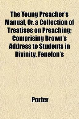 The Young Preacher's Manual, or, a Collection of Treatises on Preaching; Comprising Brown's Address to Students in Divinity Fenelon's