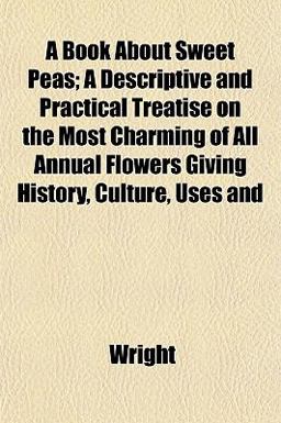 A Book about Sweet Peas; a Descriptive and Practical Treatise on the Most Charming of All Annual Flowers Giving History, Culture, Uses And