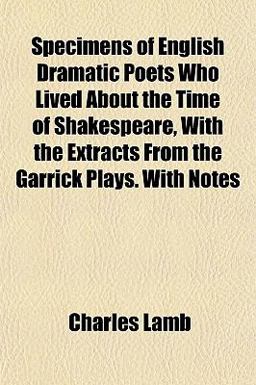 Specimens of English Dramatic Poets Who Lived about the Time of Shakespeare, with the Extracts from the Garrick Plays with Notes