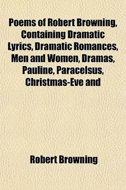 Poems of Robert Browning, Containing Dramatic Lyrics, Dramatic Romances, Men and Women, Dramas, Pauline, Paracelsus, Christmas-Eve And