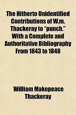 The Hitherto Unidentified Contributions of W M Thackeray to Punch with a Complete and Authoritative Bibliography from 1843 To 1848