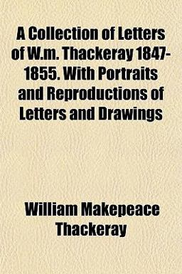 A Collection of Letters of W M Thackeray 1847-1855 with Portraits and Reproductions of Letters and Drawings