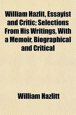 William Hazlit, Essayist and Critic; Selections from His Writings, with a Memoir, Biographical and Critical