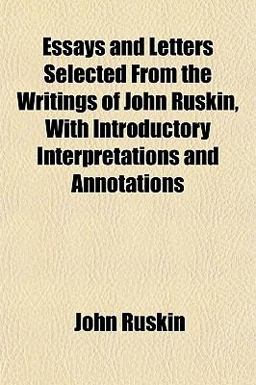 Essays and Letters Selected from the Writings of John Ruskin, with Introductory Interpretations and Annotations