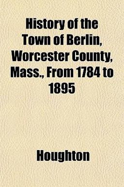History of the Town of Berlin, Worcester County, Mass , from 1784 To 1895